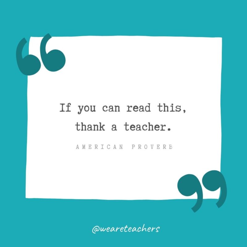 If you can read this, thank a teacher. —American Proverb- Teacher Appreciation Quotes