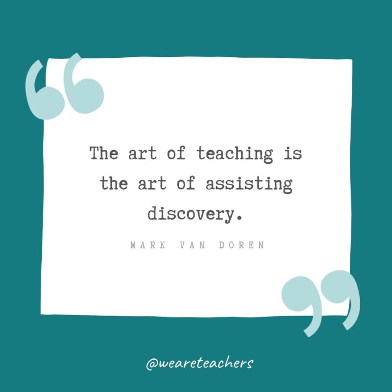 The art of teaching is the art of assisting discovery. —Mark Van Doren- Teacher Appreciation Quotes