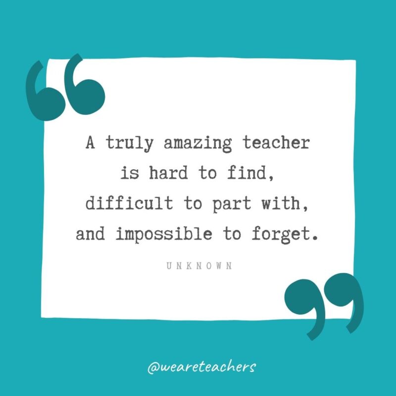 A truly amazing teacher is hard to find, difficult to part with, and impossible to forget. —Unknown