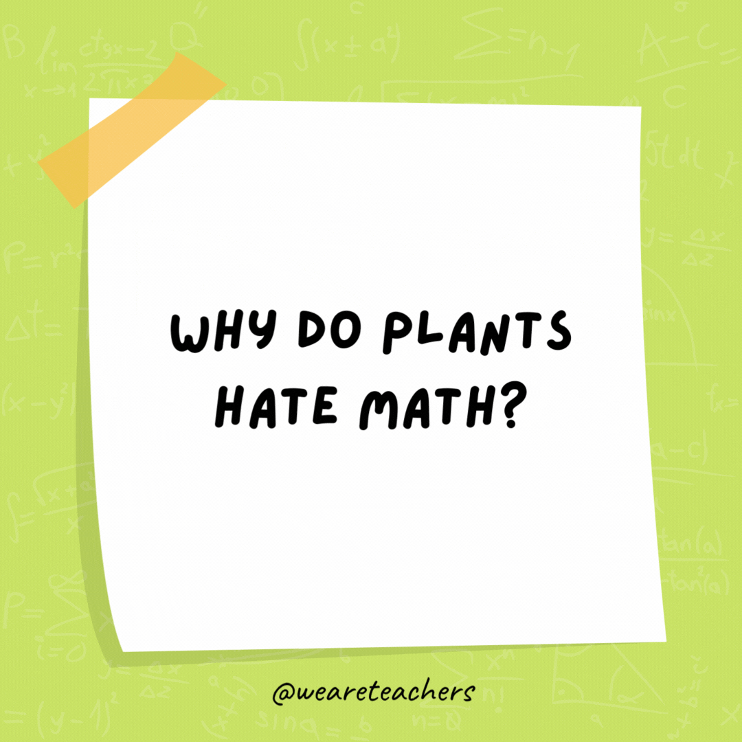 Why do plants hate math? Because it gives them square roots.- math jokes