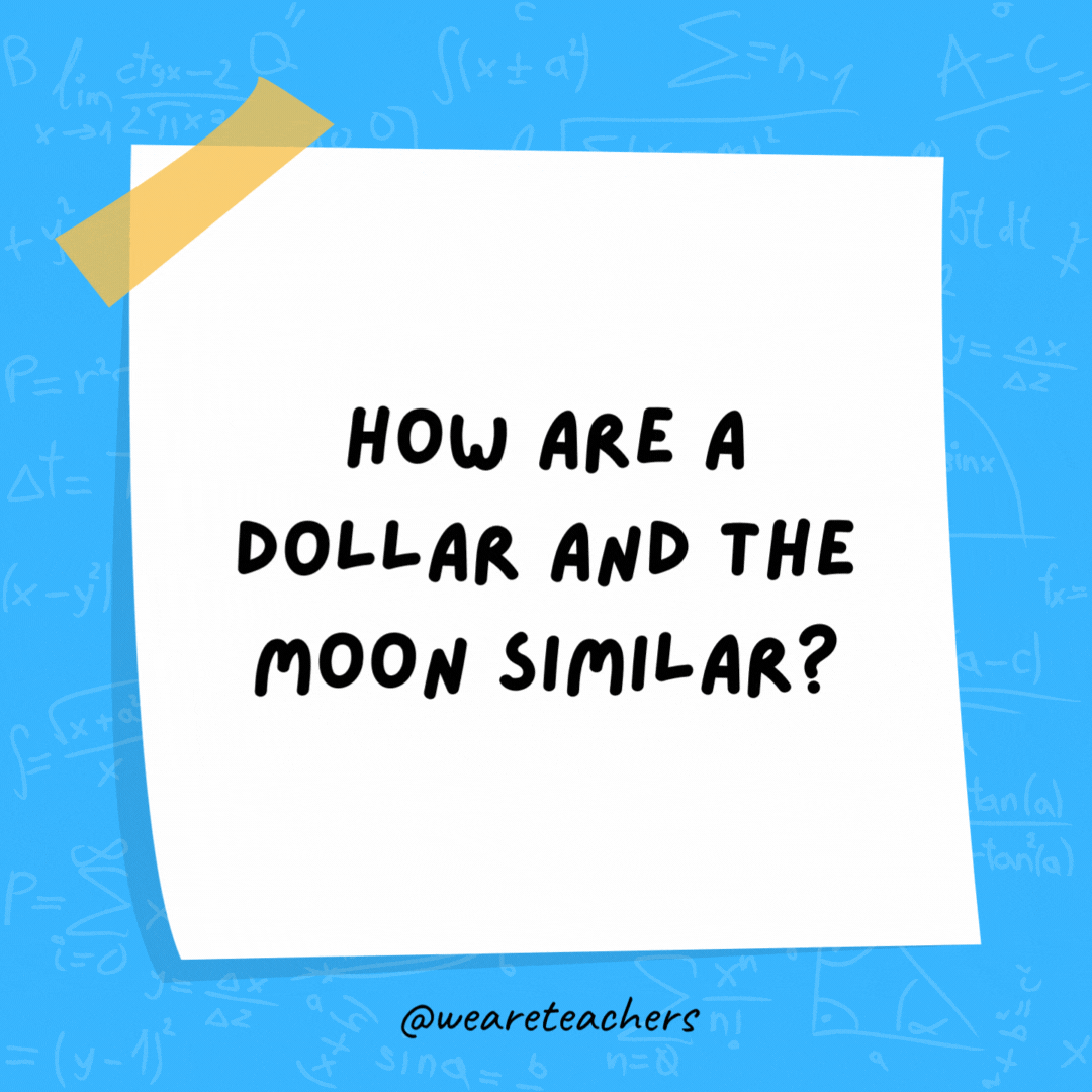 How are a dollar and the moon similar? They both have four quarters.