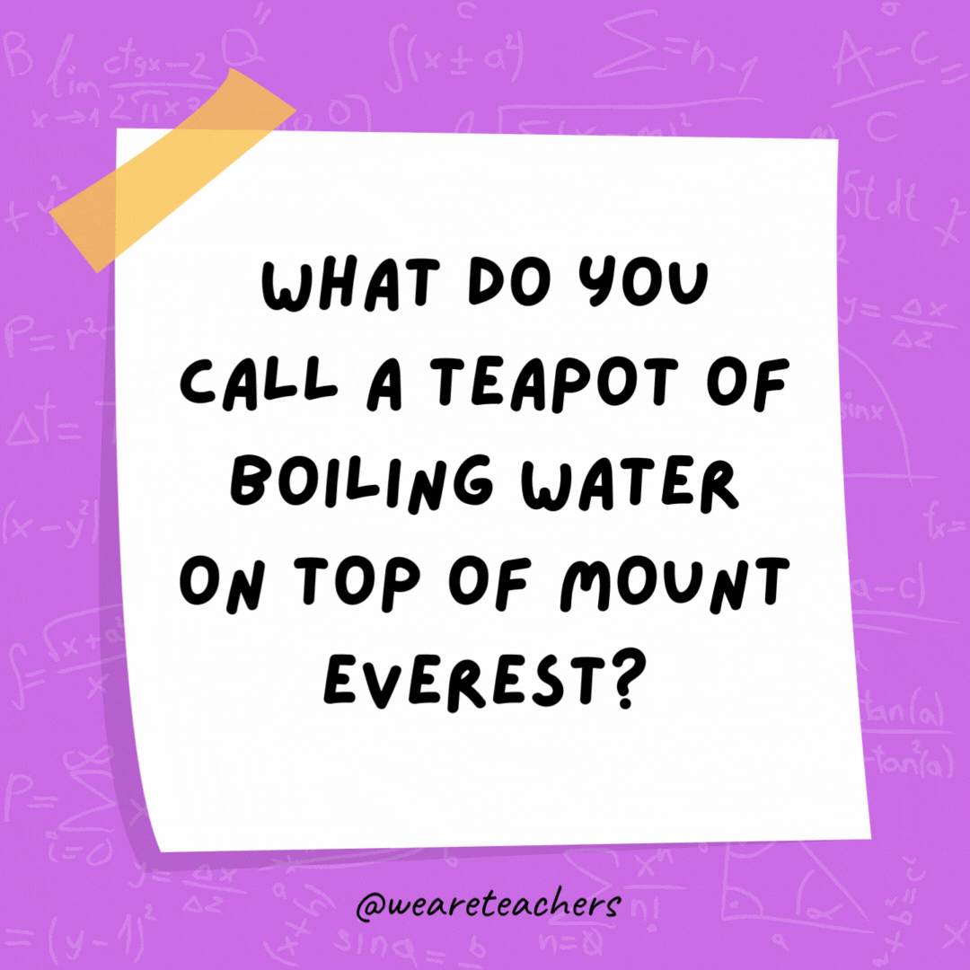 What do you call a teapot of boiling water on top of Mount Everest? A high-pot-in-use.- math jokes