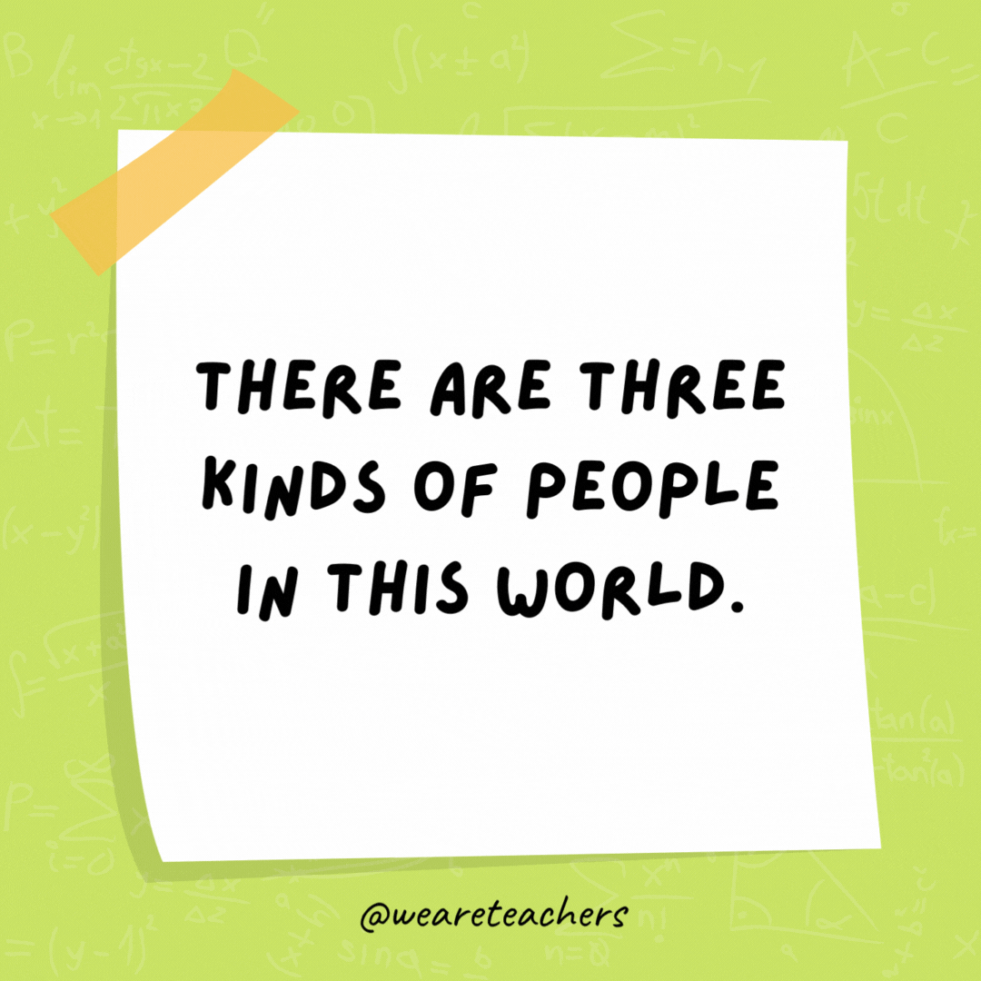There are three kinds of people in this world. Those who can count and those who can’t.