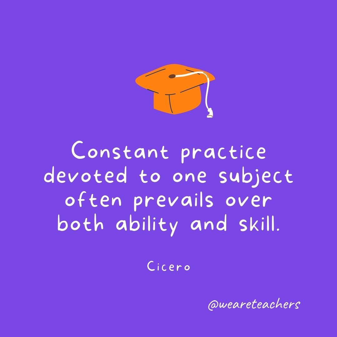 Constant practice devoted to one subject often prevails over both ability and skill. —Cicero