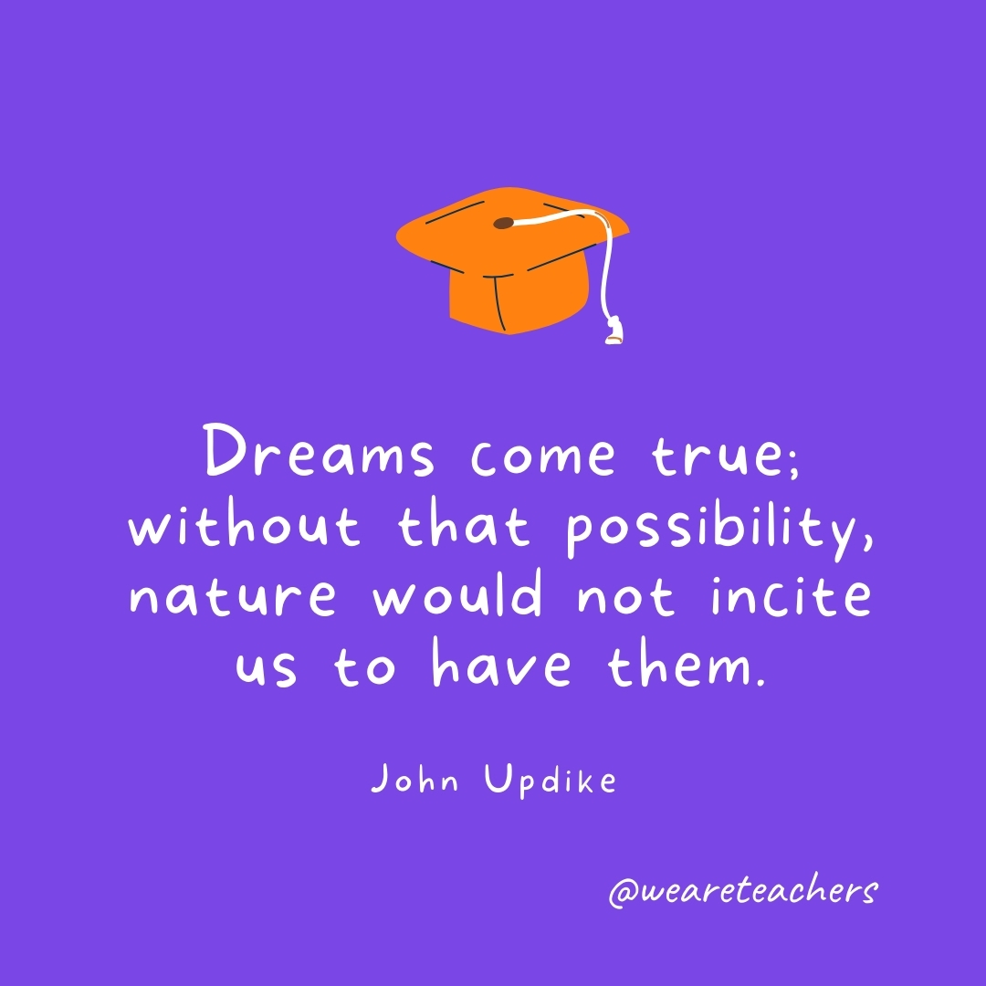 Dreams come true; without that possibility, nature would not incite us to have them. —John Updike