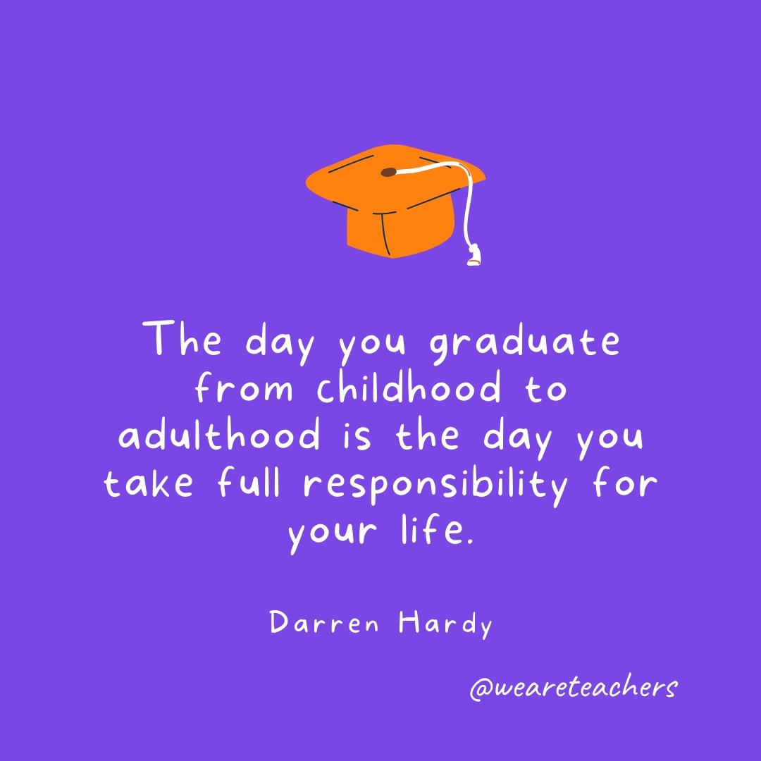 The day you graduate from childhood to adulthood is the day you take full responsibility for your life. —Darren Hardy