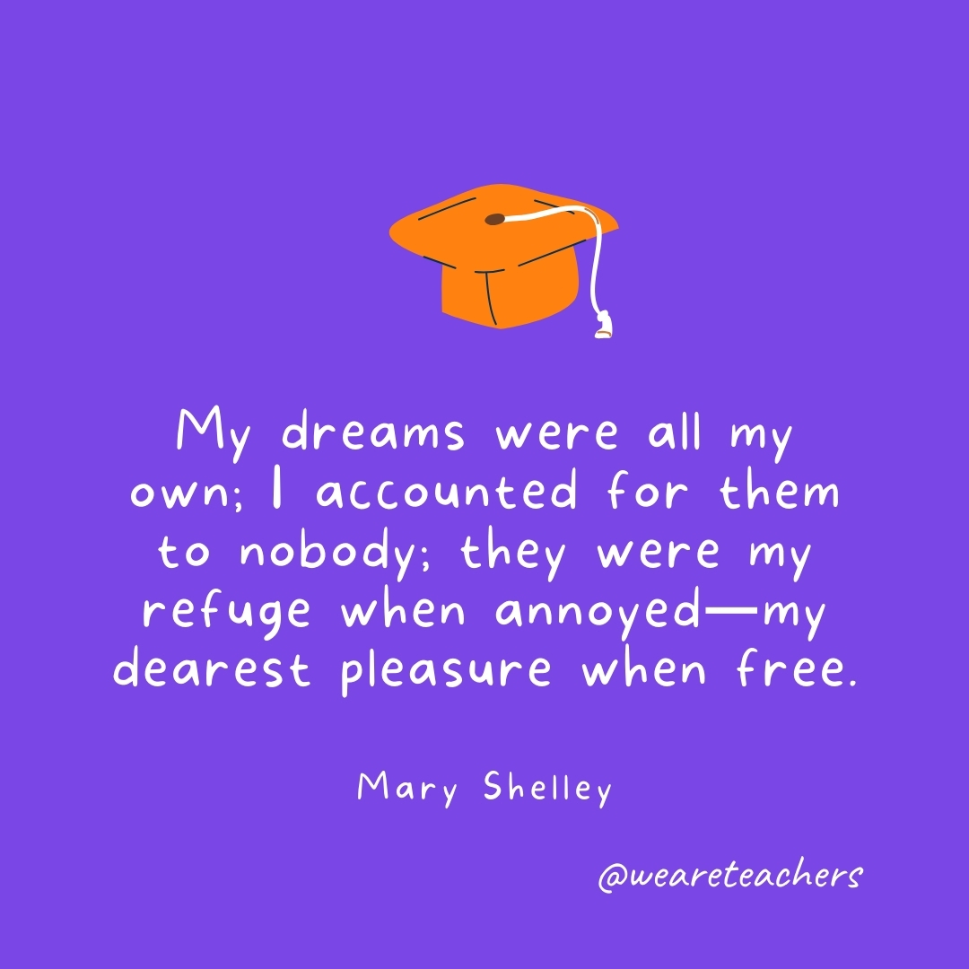 My dreams were all my own; I accounted for them to nobody; they were my refuge when annoyed—my dearest pleasure when free. —Mary Shelley