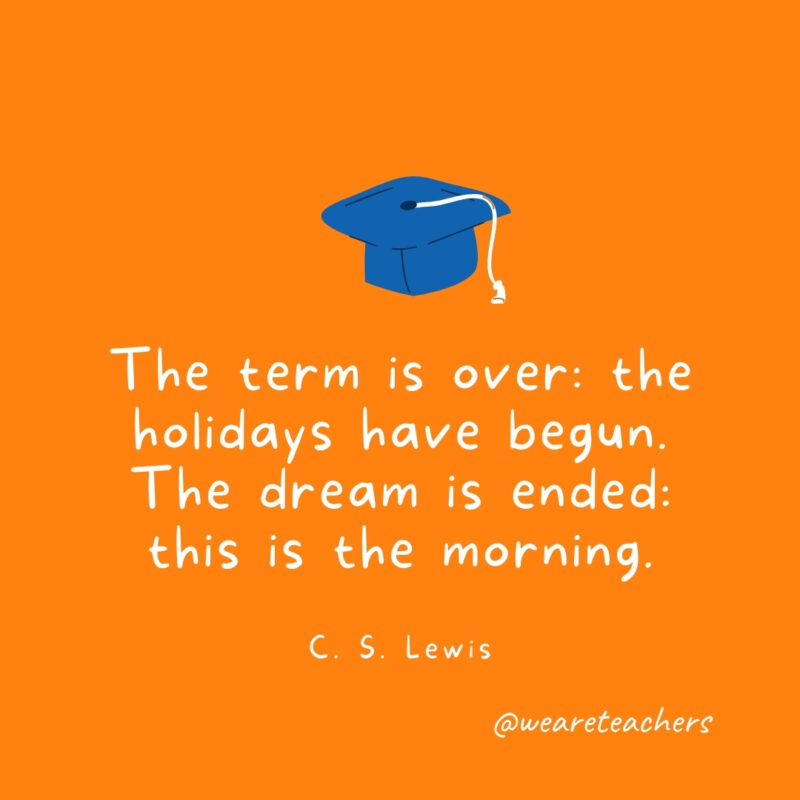 The term is over: the holidays have begun. The dream is ended: this is the morning. —C. S. Lewis- Graduation Quotes