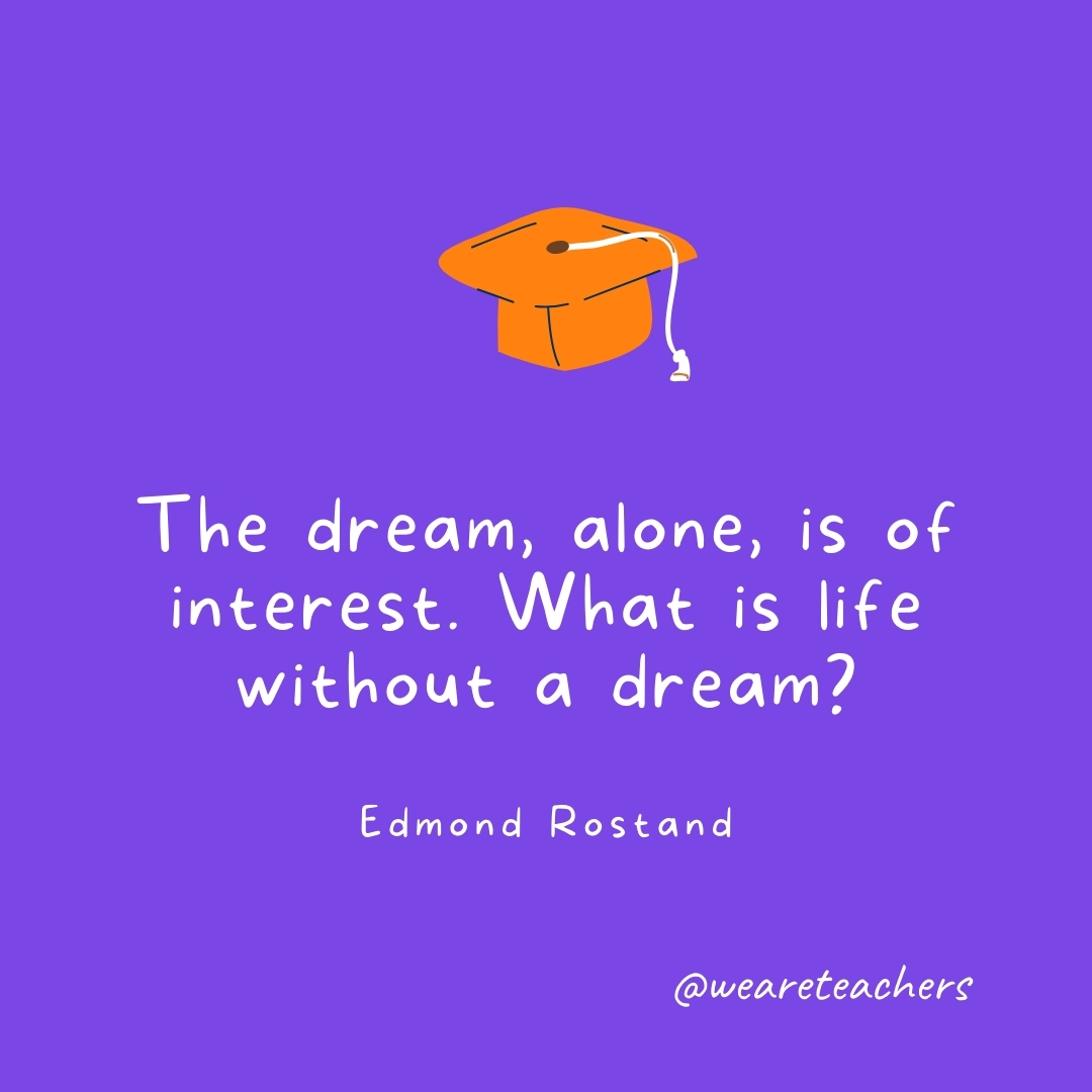 The dream, alone, is of interest. What is life without a dream? —Edmond Rostand- Graduation Quotes