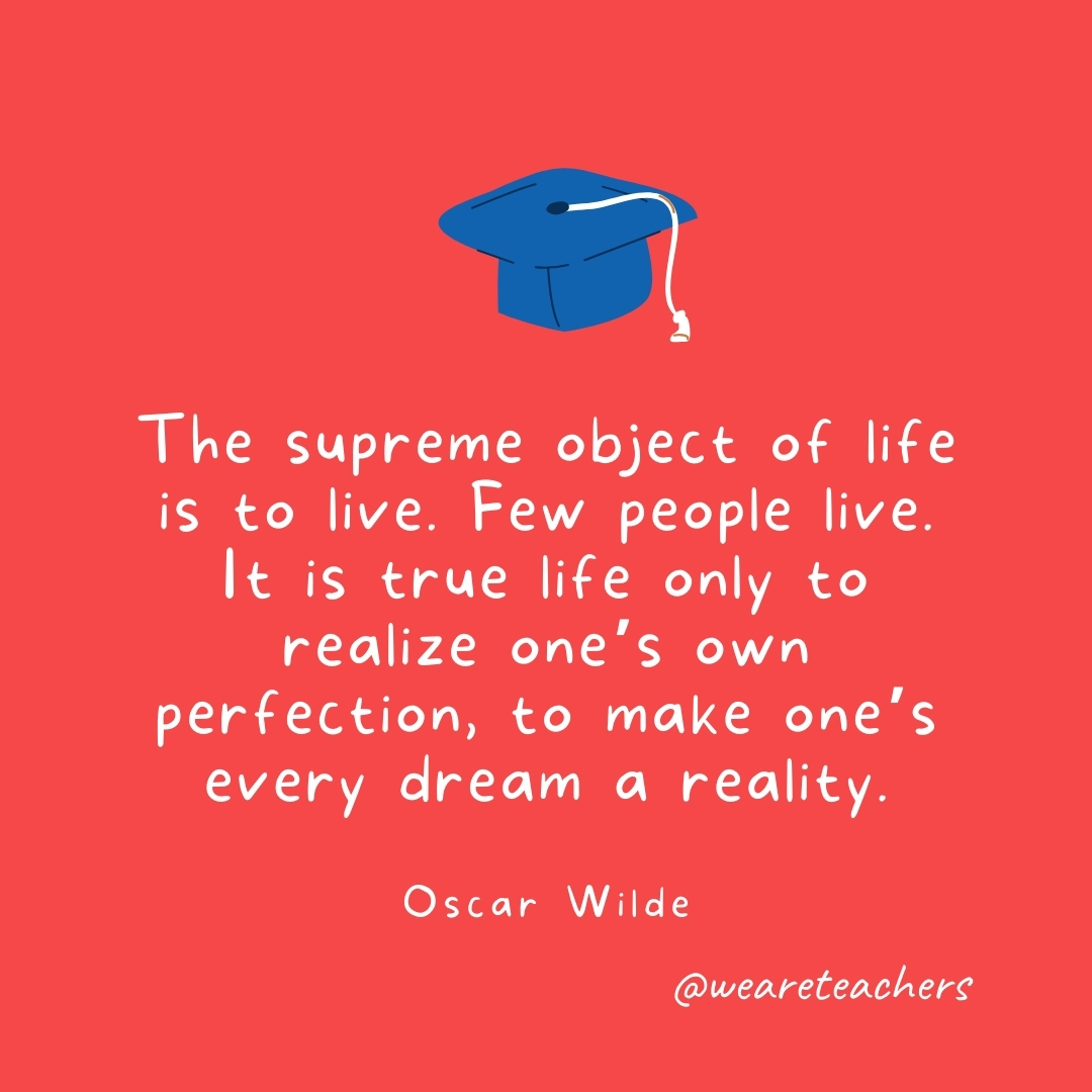 The supreme object of life is to live. Few people live. It is true life only to realize one's own perfection, to make one's every dream a reality. —Oscar Wilde