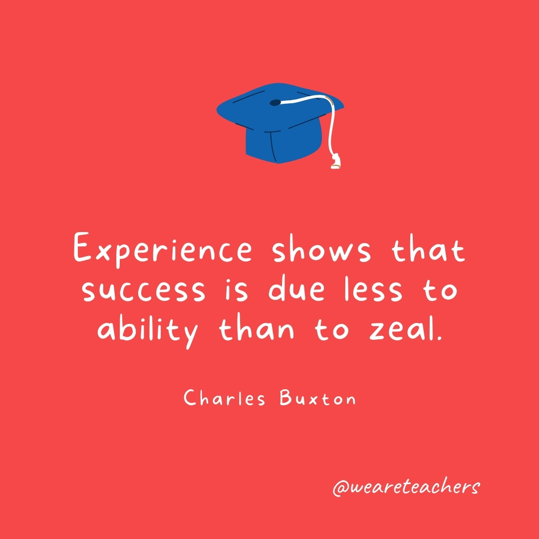 Experience shows that success is due less to ability than to zeal. —Charles Buxton- Graduation Quotes
