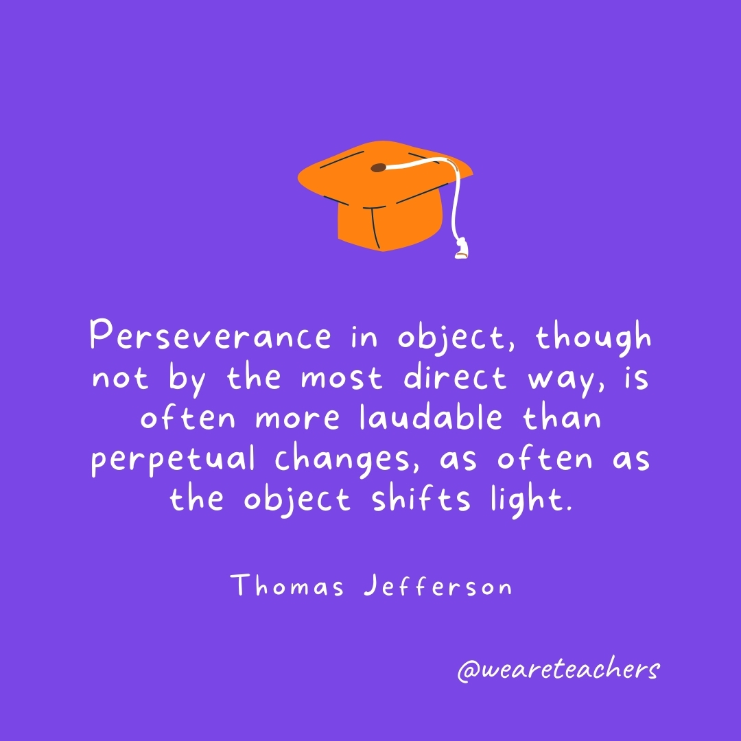 Perseverance in object, though not by the most direct way, is often more laudable than perpetual changes, as often as the object shifts light. —Thomas Jefferson