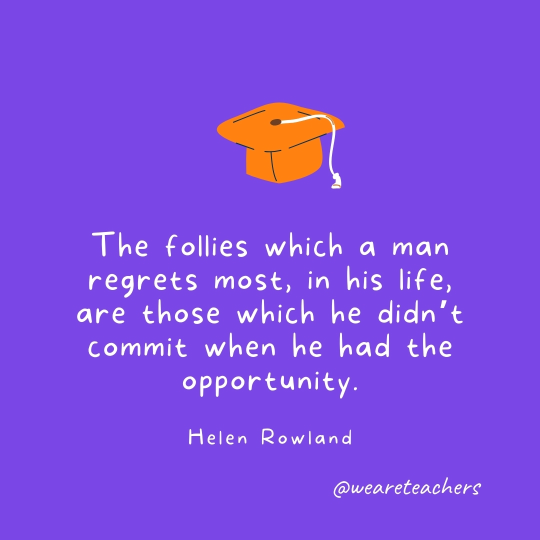The follies which a man regrets most, in his life, are those which he didn't commit when he had the opportunity. —Helen Rowland