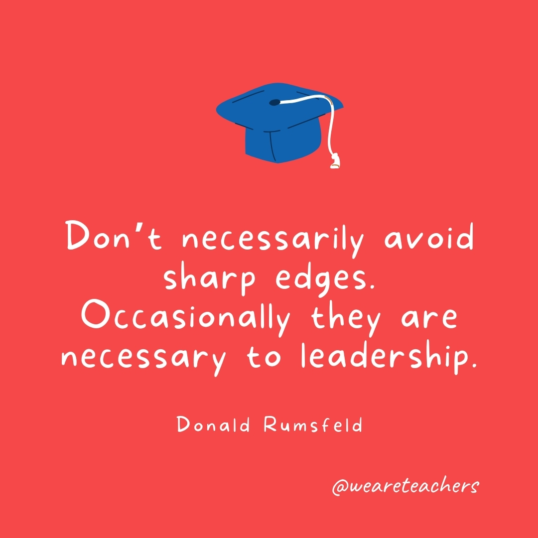 Don't necessarily avoid sharp edges. Occasionally they are necessary to leadership. —Donald Rumsfeld- Graduation Quotes