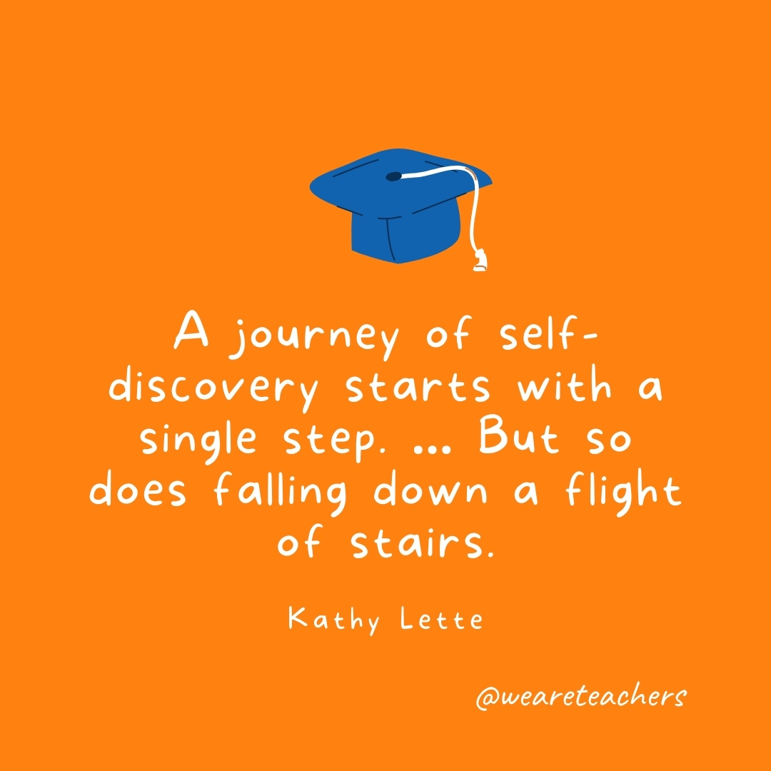 A journey of self-discovery starts with a single step. ... But so does falling down a flight of stairs. —Kathy Lette