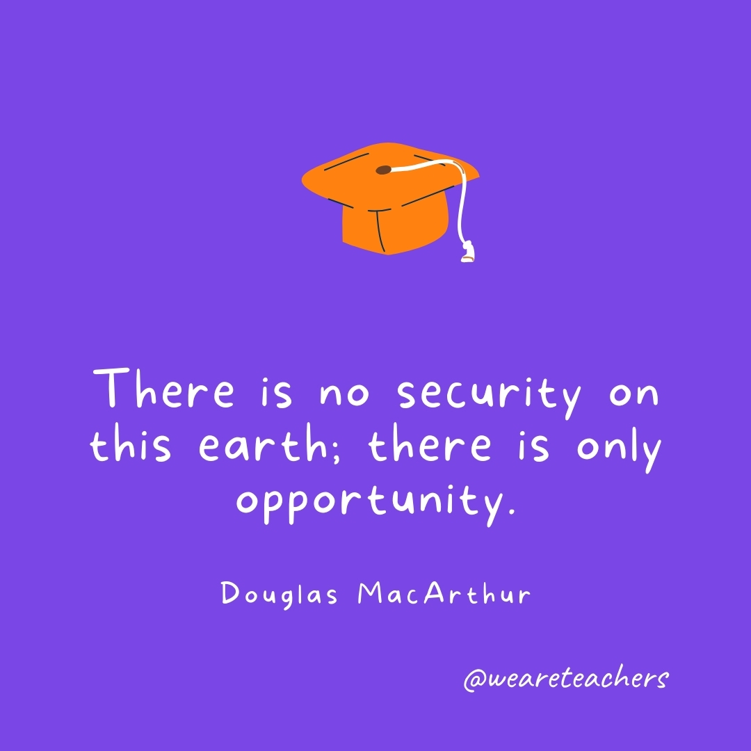 There is no security on this earth; there is only opportunity. —Douglas MacArthur- Graduation Quotes