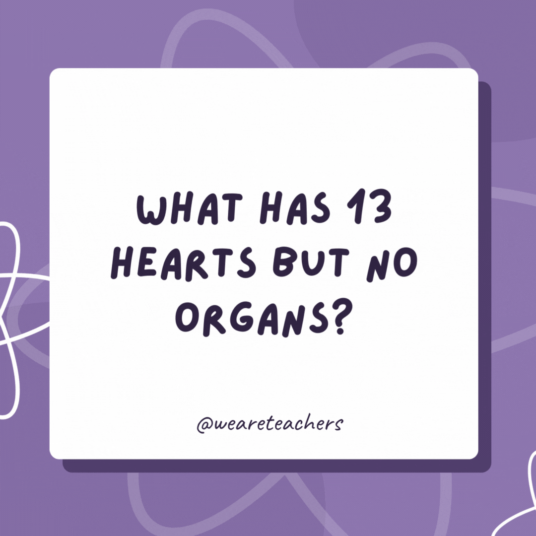 What has 13 hearts but no organs?

A deck of cards.- biology jokes