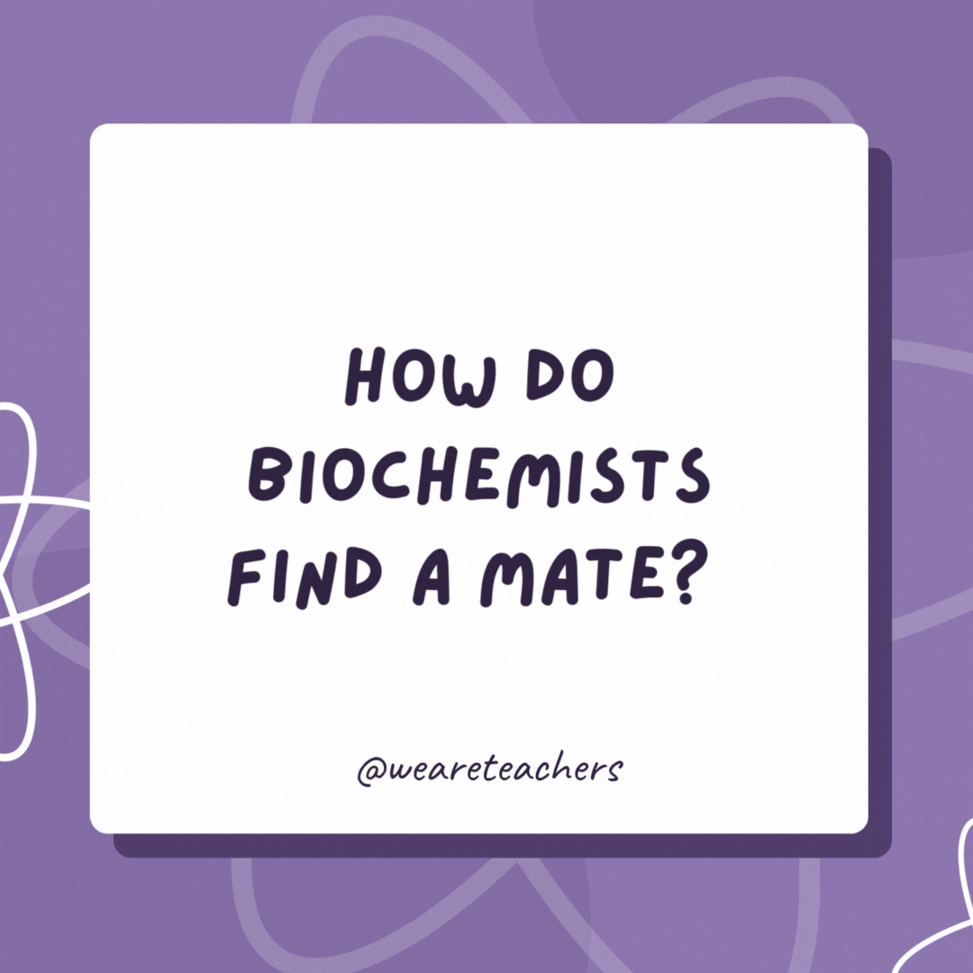 How do biochemists find a mate? 

Carbon dating.- biology jokes