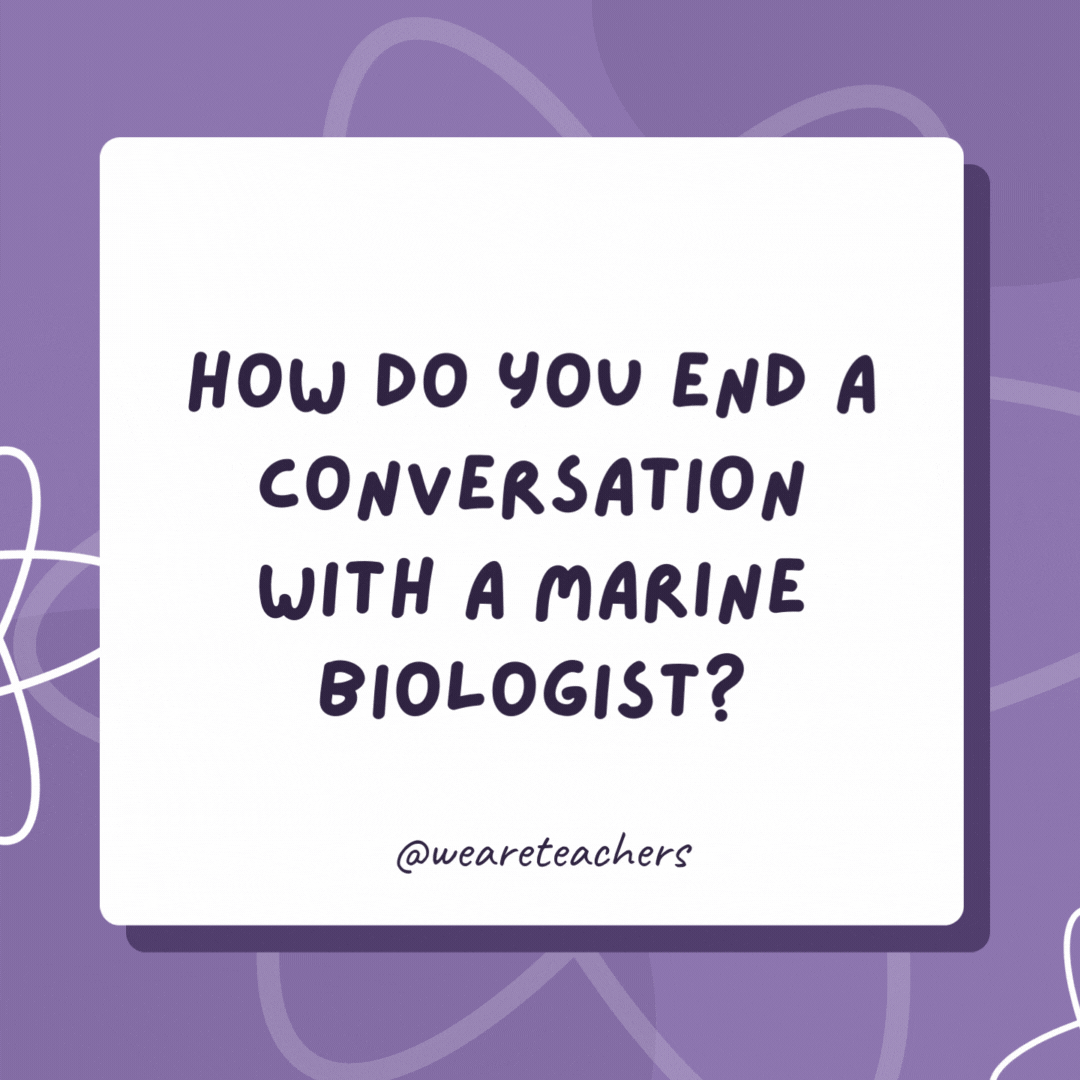 How do you end a conversation with a marine biologist?

You “wave” goodbye and say “sea” you later!