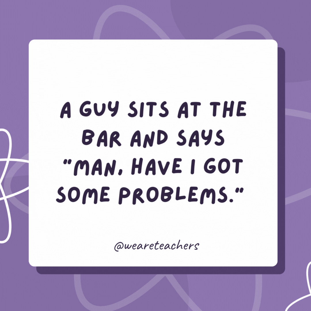 A guy sits at the bar and says “man, have I got some problems.” 

The bartender responds, “Don’t worry, I’ve got plenty of solutions!”- biology jokes