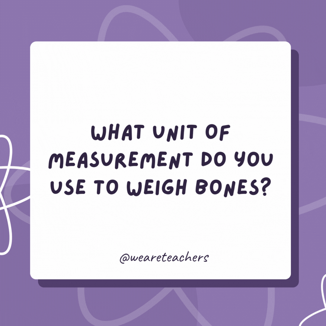 What unit of measurement do you use to weigh bones?

 Skele-tons.