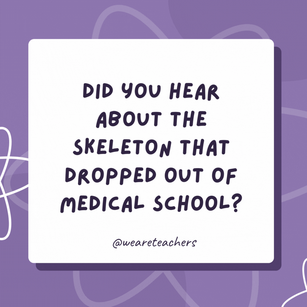 Did you hear about the skeleton that dropped out of medical school?

It didn’t have the stomach for it!- biology jokes
