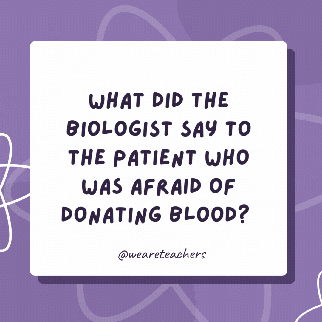 What did the biologist say to the patient who was afraid of donating blood? 

Don’t be such A negative person. Try to B positive!- biology jokes