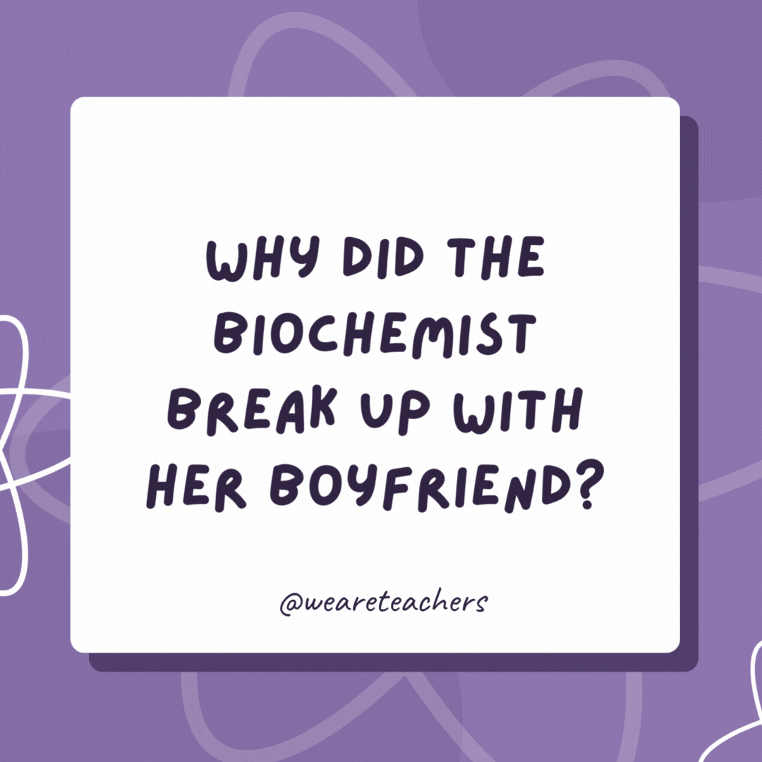 Why did the biochemist break up with her boyfriend?

 He was too basic.