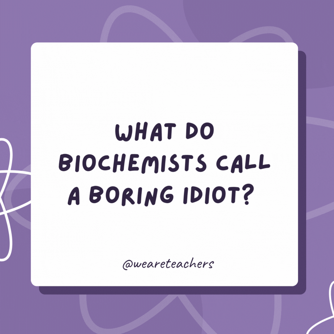 What do biochemists call a boring idiot? 

A boron.