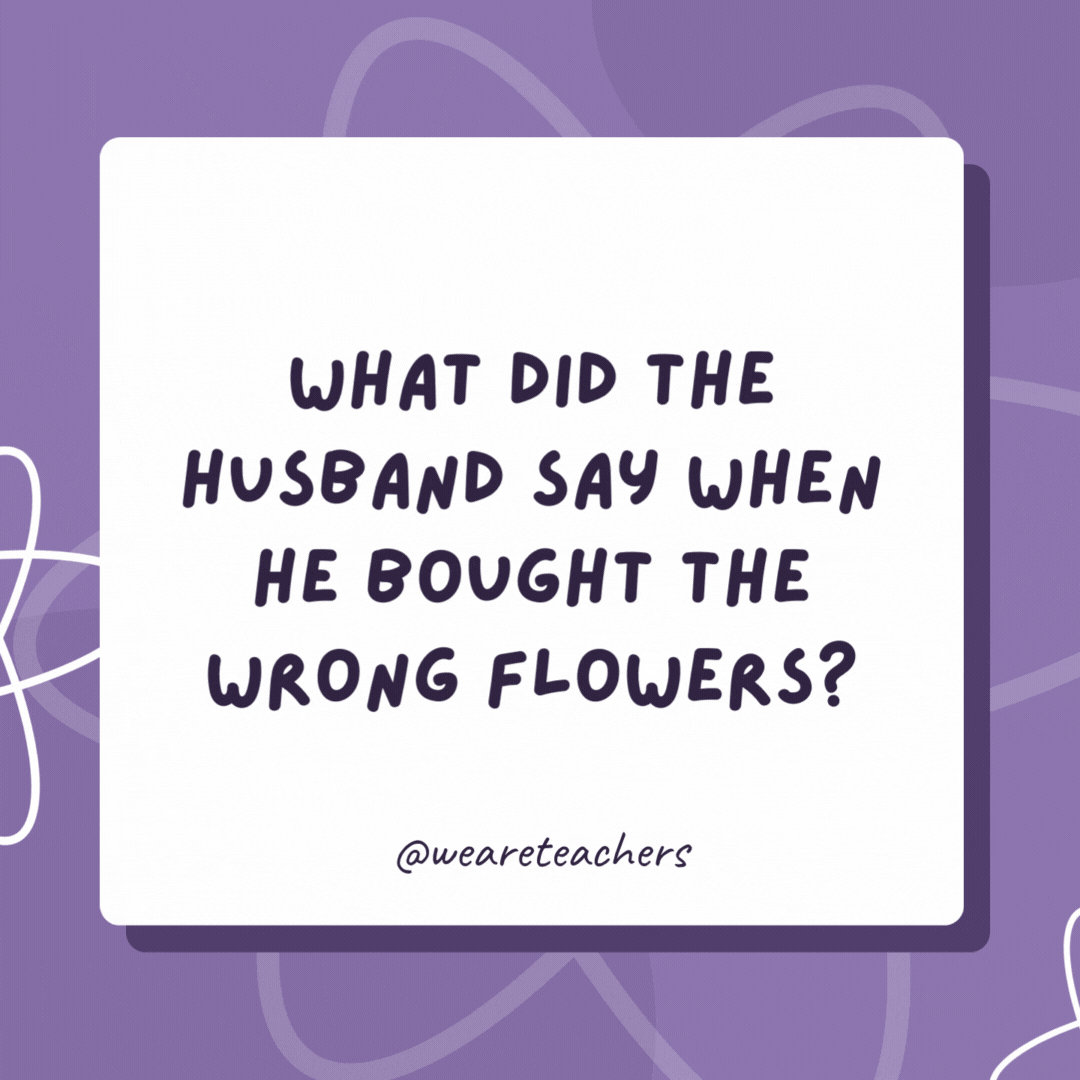 What did the husband say when he bought the wrong flowers?

“Whoopsie ... Daisy!”
