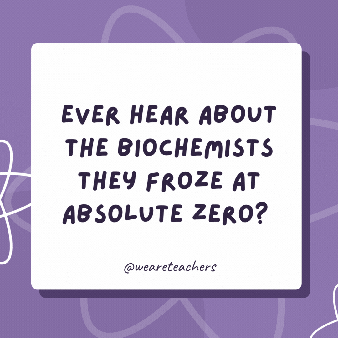 Ever hear about the biochemists they froze at absolute zero? 

They were 0 K!