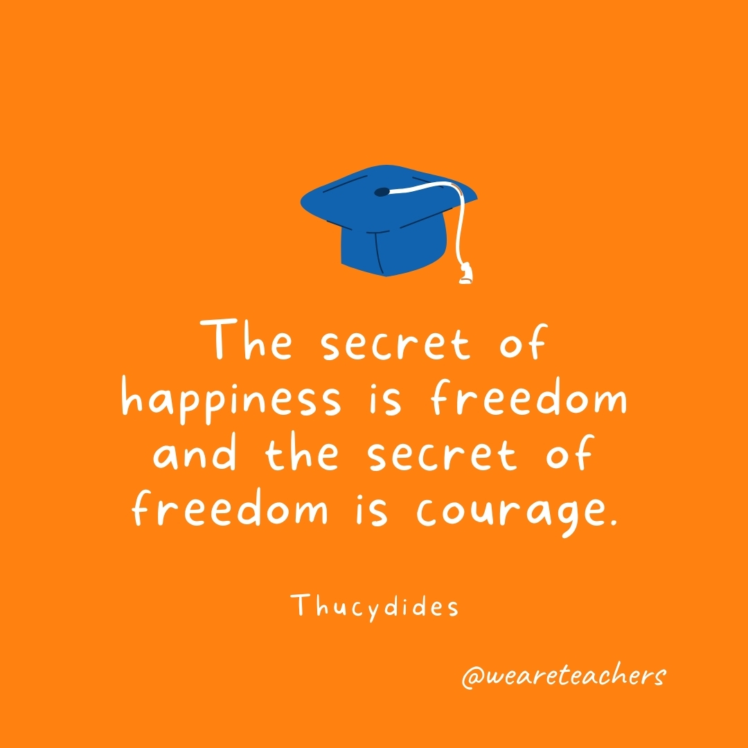 The secret of happiness is freedom and the secret of freedom is courage. —Thucydides