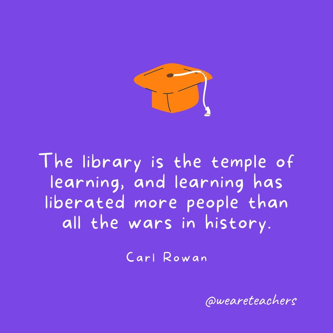 The library is the temple of learning, and learning has liberated more people than all the wars in history. —Carl Rowan