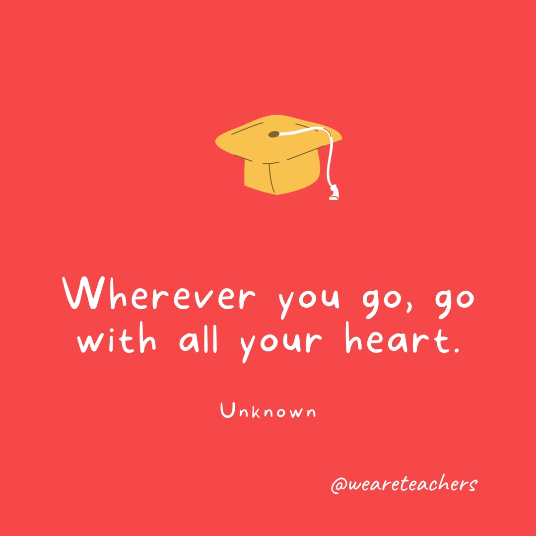Wherever you go, go with all your heart. —Unknown