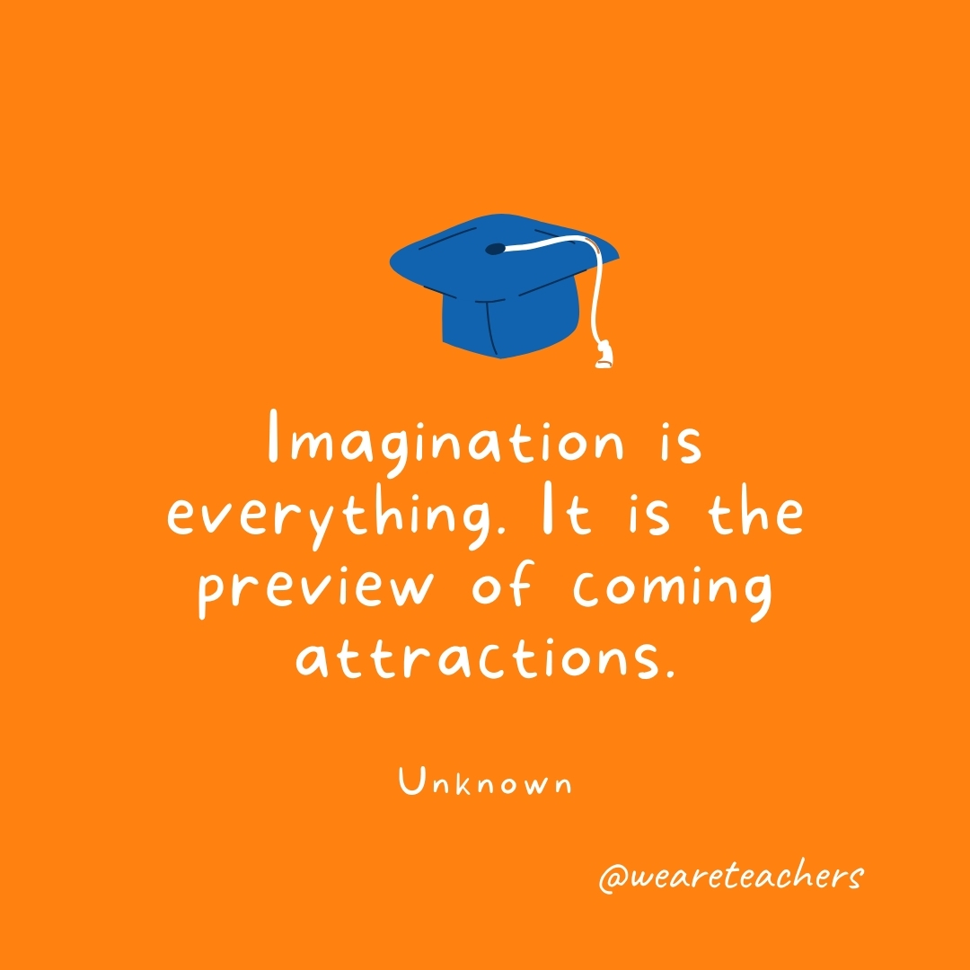  Imagination is everything. It is the preview of coming attractions. —Unknown 