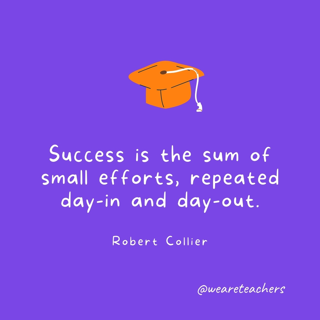 Success is the sum of small efforts, repeated day-in and day-out. —Robert Collier- Graduation Quotes