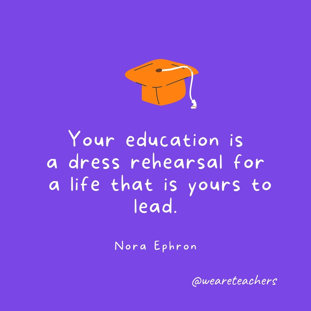 Your education is a dress rehearsal for a life that is yours to lead. —Nora Ephron- Graduation Quotes