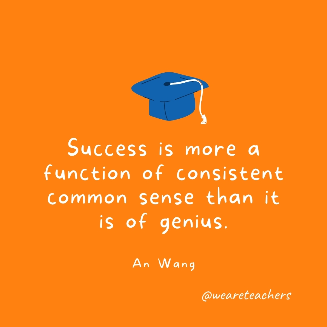 Success is more a function of consistent common sense than it is of genius. —An Wang