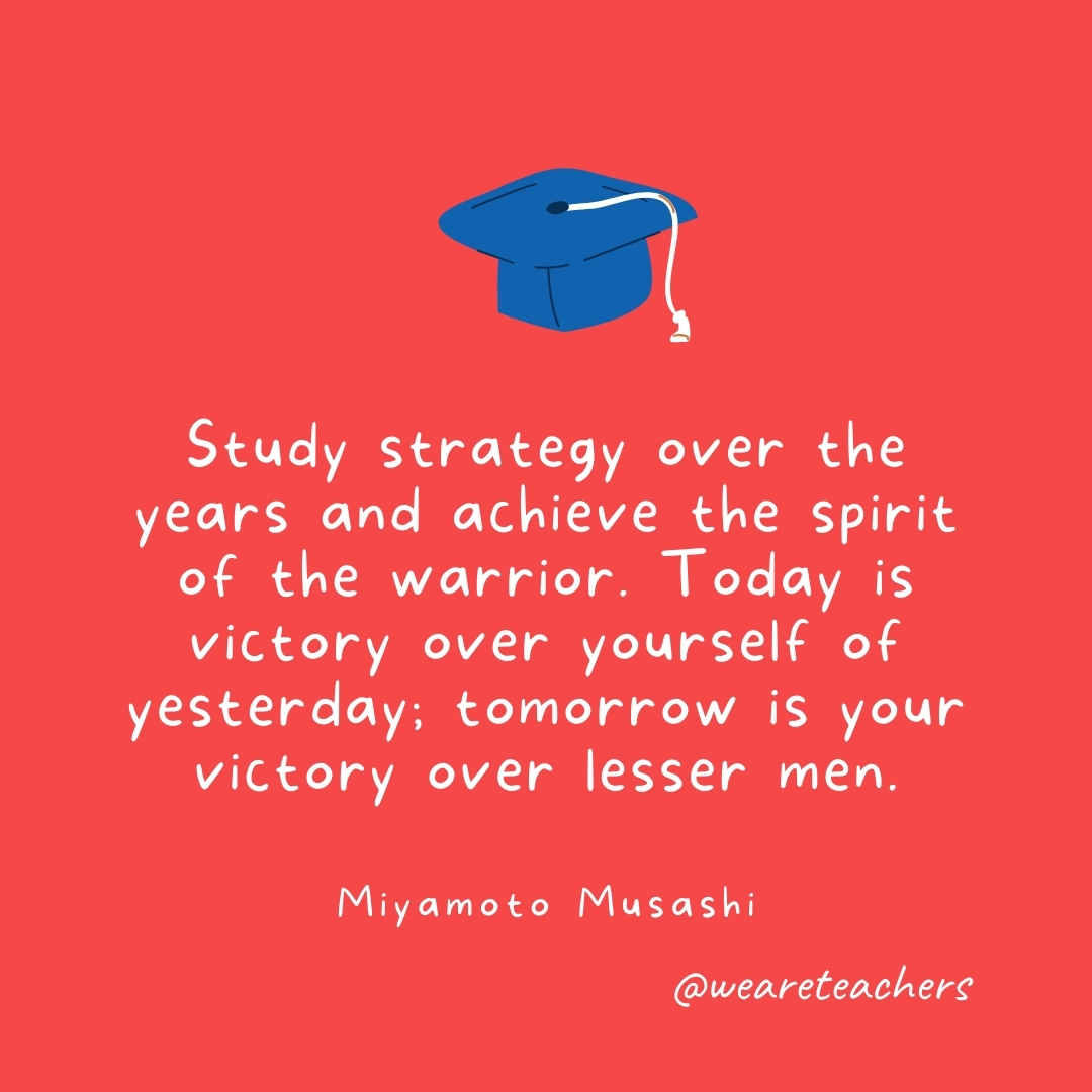 Study strategy over the years and achieve the spirit of the warrior. Today is victory over yourself of yesterday; tomorrow is your victory over lesser men. —Miyamoto Musashi