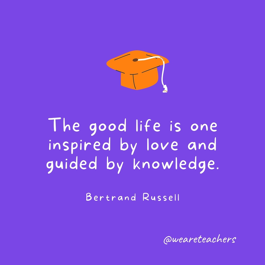 The good life is one inspired by love and guided by knowledge. —Bertrand Russell - Graduation Quotes