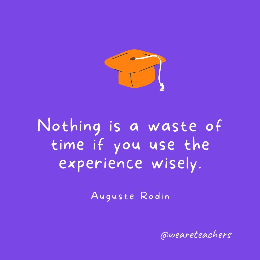 Nothing is a waste of time if you use the experience wisely. —Auguste Rodin- Graduation Quotes