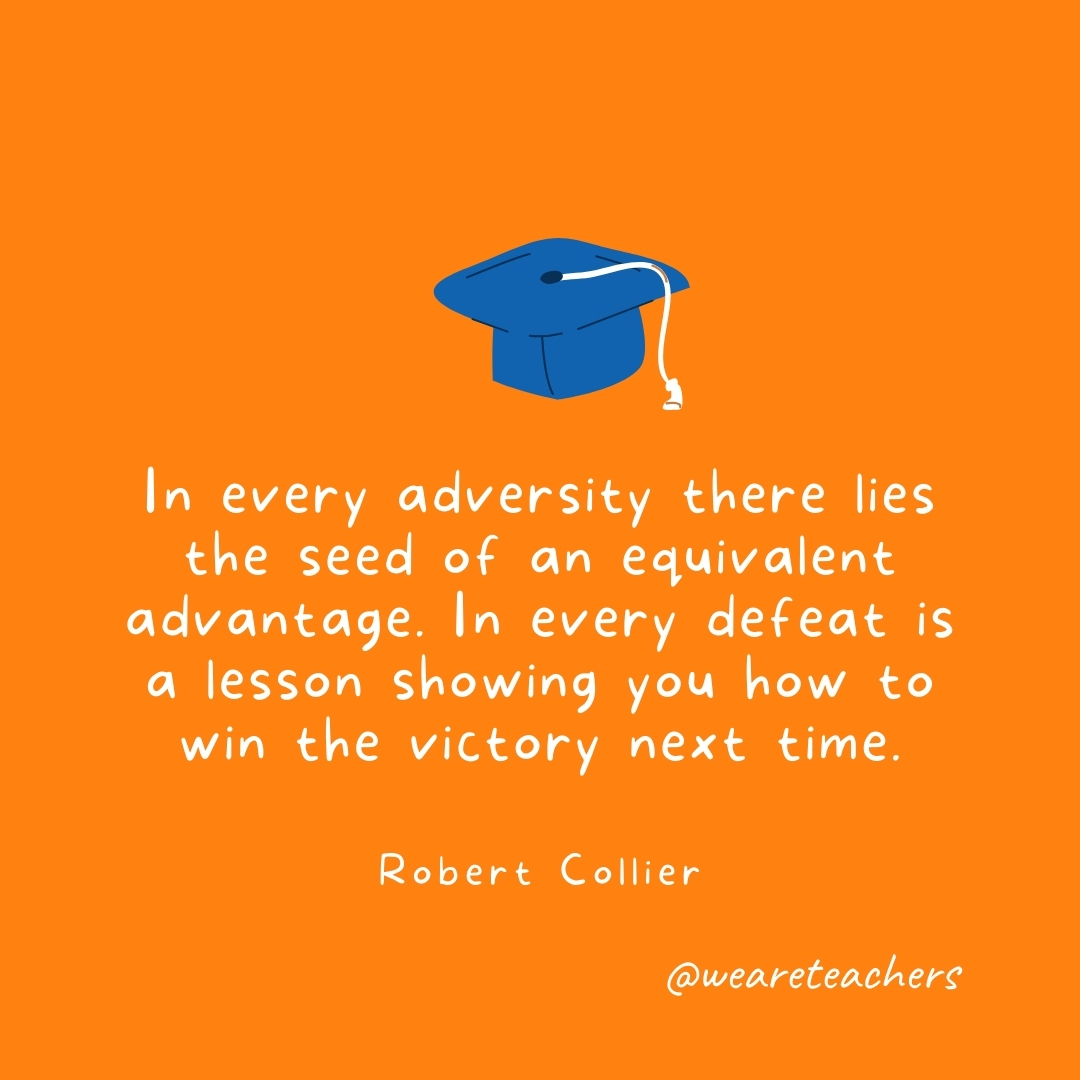 In every adversity there lies the seed of an equivalent advantage. In every defeat is a lesson showing you how to win the victory next time. —Robert Collier