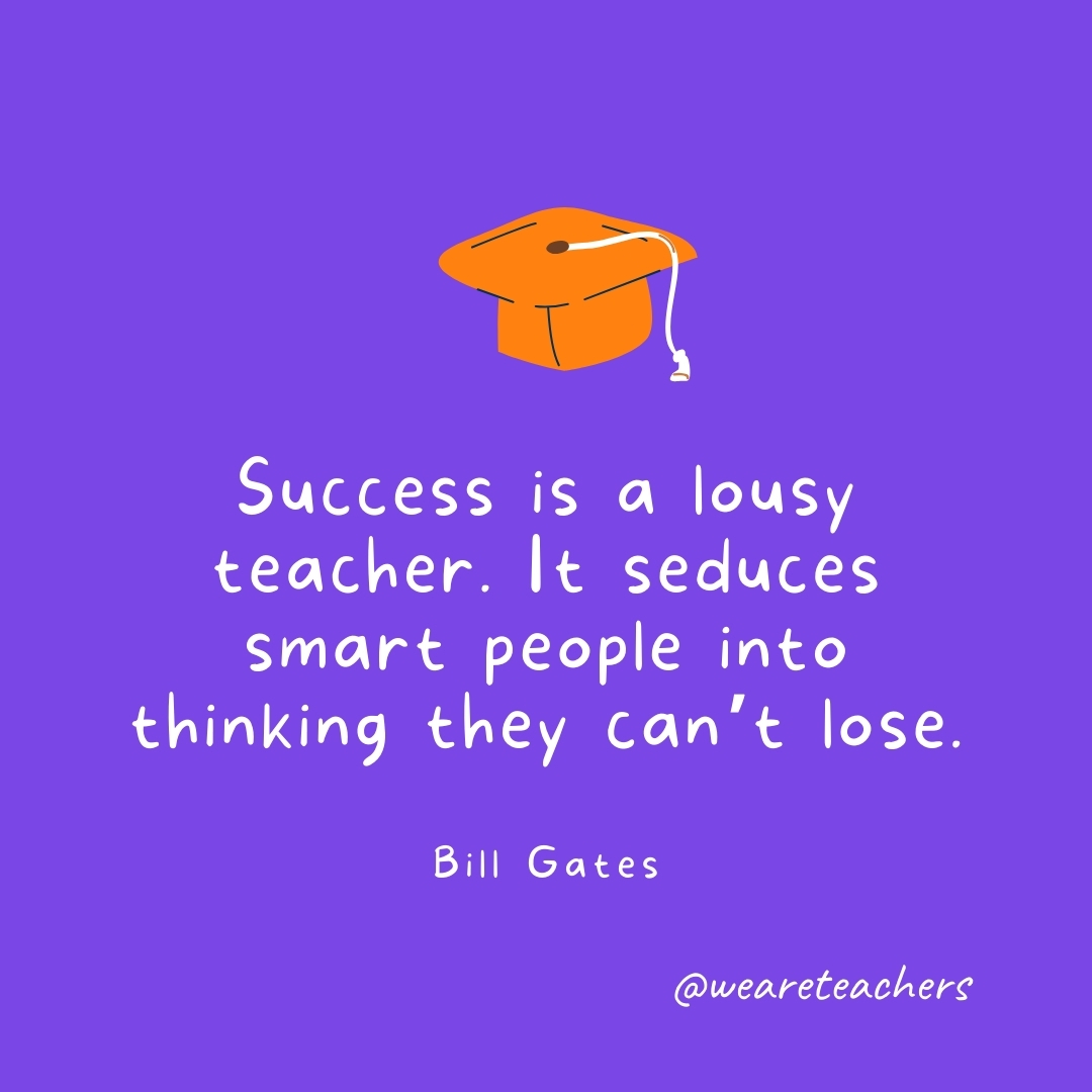 Success is a lousy teacher. It seduces smart people into thinking they can't lose. —Bill Gates