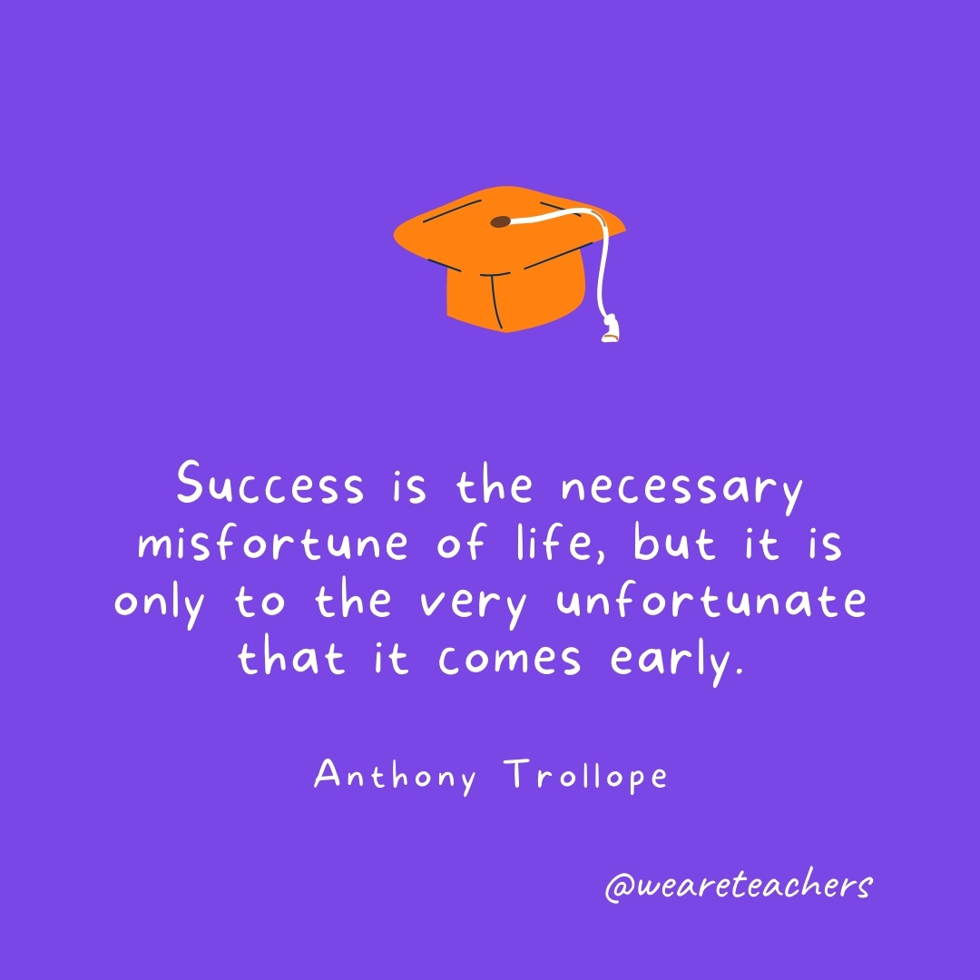 Success is the necessary misfortune of life, but it is only to the very unfortunate that it comes early. —Anthony Trollope