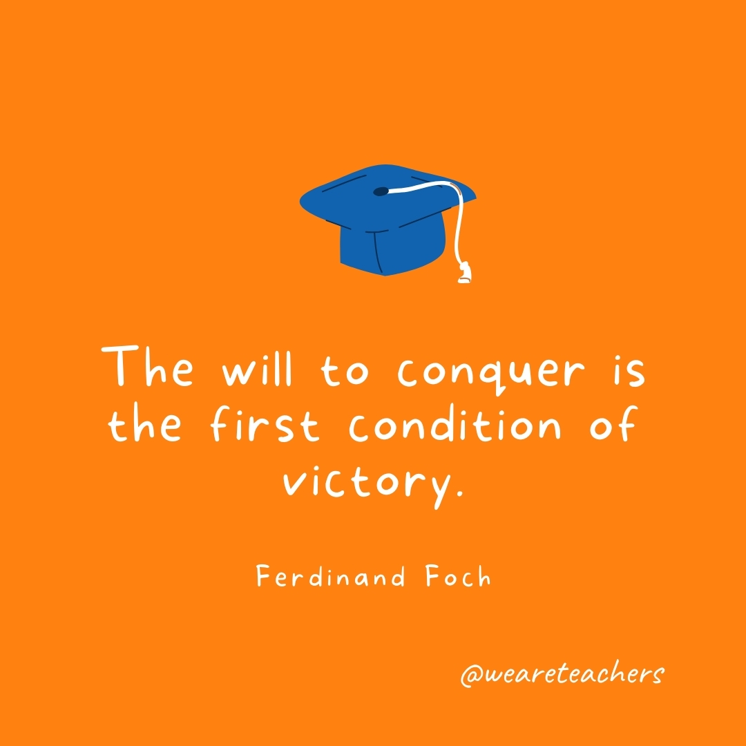 The will to conquer is the first condition of victory. —Ferdinand Foch