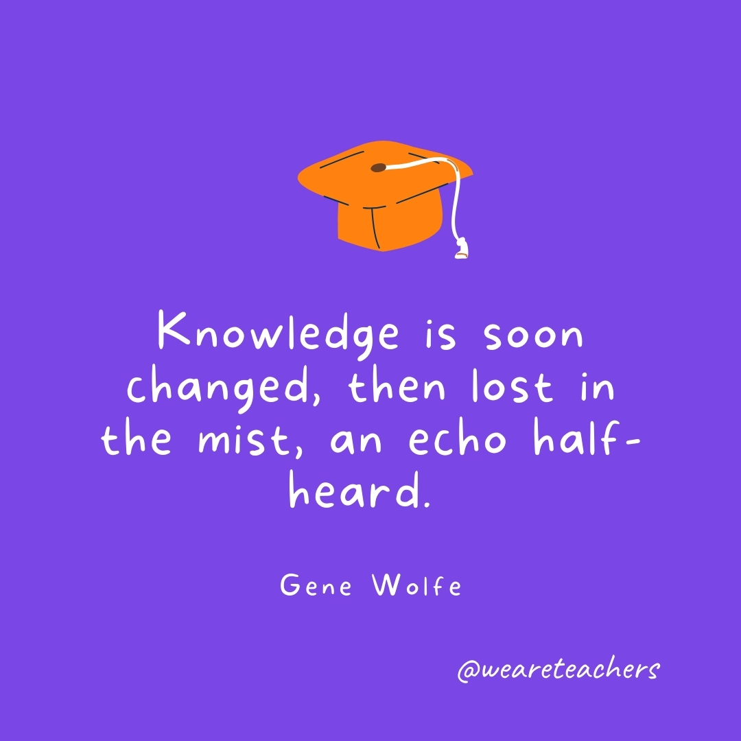 Knowledge is soon changed, then lost in the mist, an echo half-heard. —Gene Wolfe
