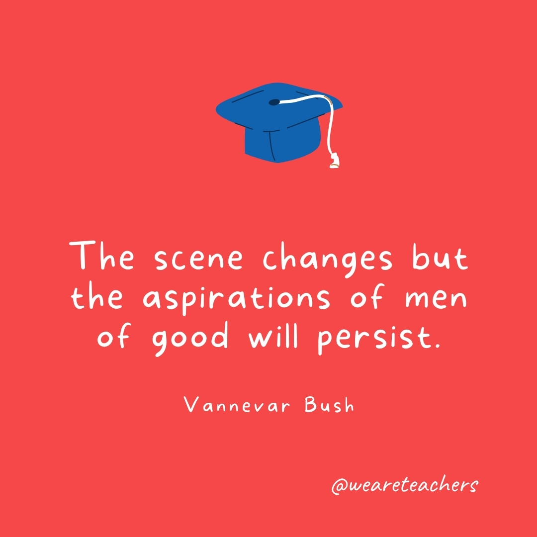 The scene changes but the aspirations of men of good will persist. —Vannevar Bush- Graduation Quotes
