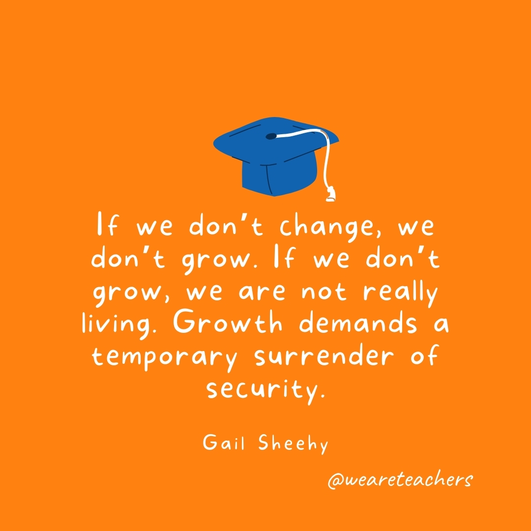 If we don't change, we don't grow. If we don't grow, we are not really living. Growth demands a temporary surrender of security. —Gail Sheehy