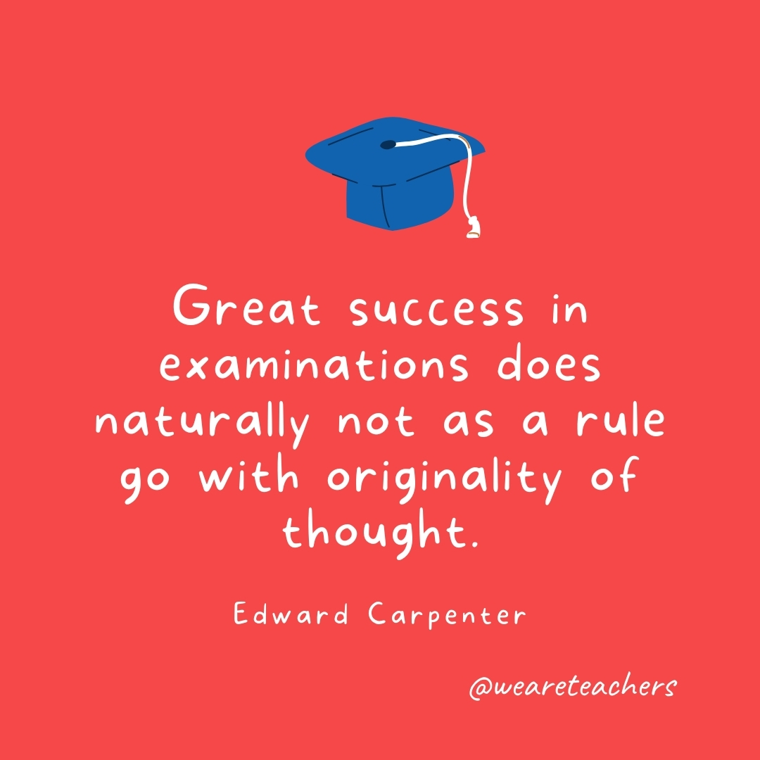 Great success in examinations does naturally not as a rule go with originality of thought. —Edward Carpenter- Graduation Quotes