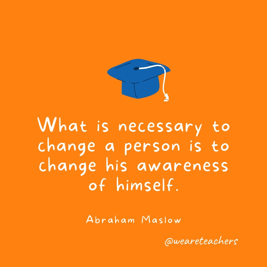 What is necessary to change a person is to change his awareness of himself. —Abraham Maslow